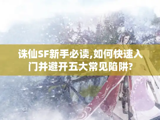 诛仙SF新手必读,如何快速入门并避开五大常见陷阱? 诛仙SF新手必读,如何快速入门并避开五大常见陷阱?