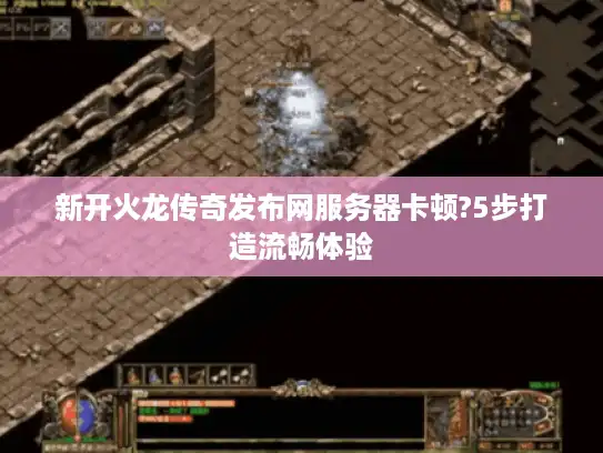 新开火龙传奇发布网服务器卡顿?5步打造流畅体验