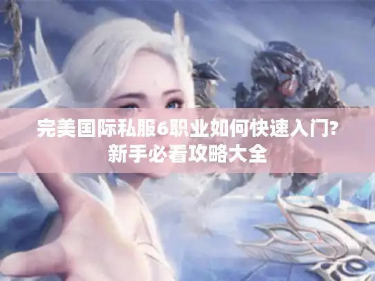完美国际私服6职业如何快速入门?新手必看攻略大全 完美国际私服6职业如何快速入门?新手必看攻略大全