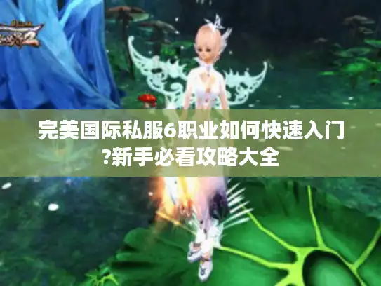 完美国际私服6职业如何快速入门?新手必看攻略大全 完美国际私服6职业如何快速入门?新手必看攻略大全