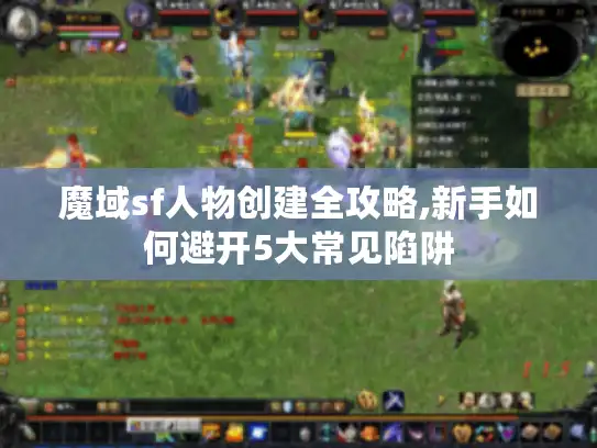 魔域sf人物创建全攻略,新手如何避开5大常见陷阱
