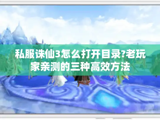 私服诛仙3怎么打开目录?老玩家亲测的三种高效方法