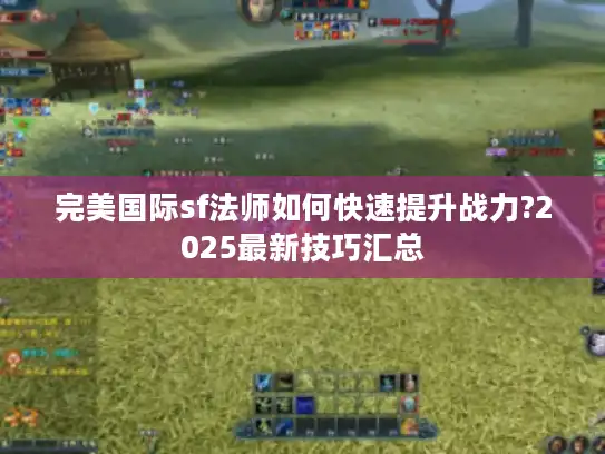 完美国际sf法师如何快速提升战力?2025最新技巧汇总