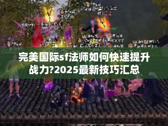 完美国际sf法师如何快速提升战力?2025最新技巧汇总