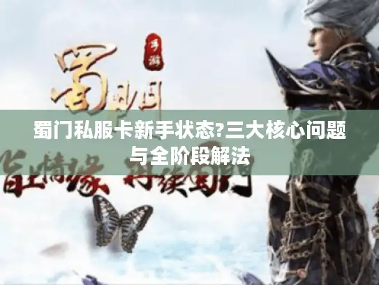 蜀门私服卡新手状态?三大核心问题与全阶段解法 蜀门私服卡新手状态?三大核心问题与全阶段解法