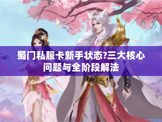 蜀门私服卡新手状态?三大核心问题与全阶段解法 蜀门私服卡新手状态?三大核心问题与全阶段解法
