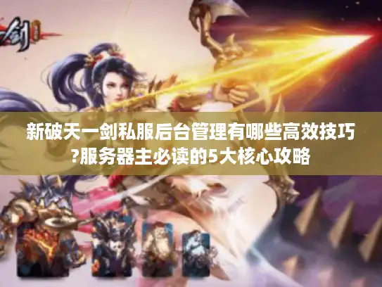 新破天一剑私服后台管理有哪些高效技巧?服务器主必读的5大核心攻略 新破天一剑私服后台管理有哪些高效技巧?服务器主必读的5大核心攻略