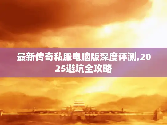 最新传奇私服电脑版深度评测,2025避坑全攻略