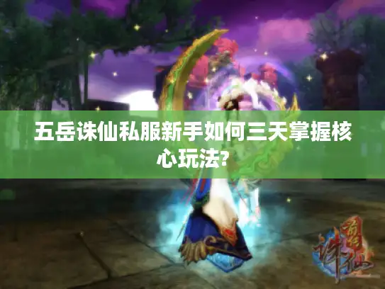 五岳诛仙私服新手如何三天掌握核心玩法?