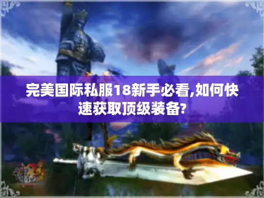 完美国际私服18新手必看,如何快速获取顶级装备?