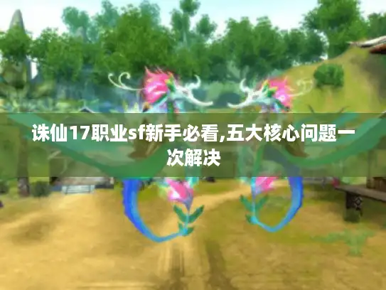 诛仙17职业sf新手必看,五大核心问题一次解决 诛仙17职业sf新手必看,五大核心问题一次解决