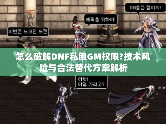 怎么破解DNF私服GM权限?技术风险与合法替代方案解析 怎么破解DNF私服GM权限?技术风险与合法替代方案解析