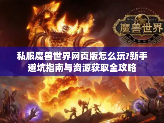 私服魔兽世界网页版怎么玩?新手避坑指南与资源获取全攻略