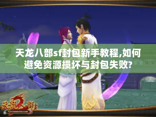 天龙八部sf封包新手教程,如何避免资源损坏与封包失败?