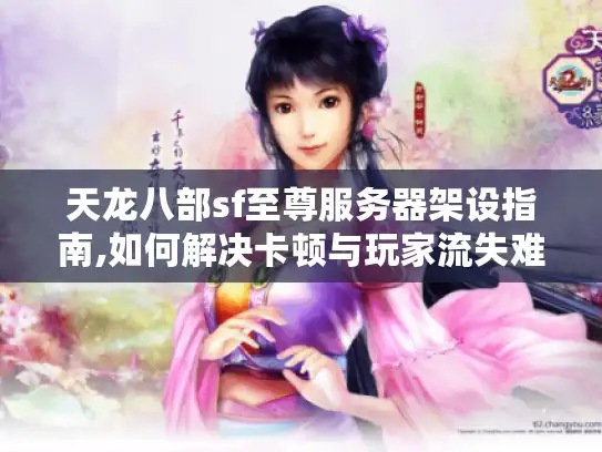 天龙八部sf至尊服务器架设指南,如何解决卡顿与玩家流失难题?