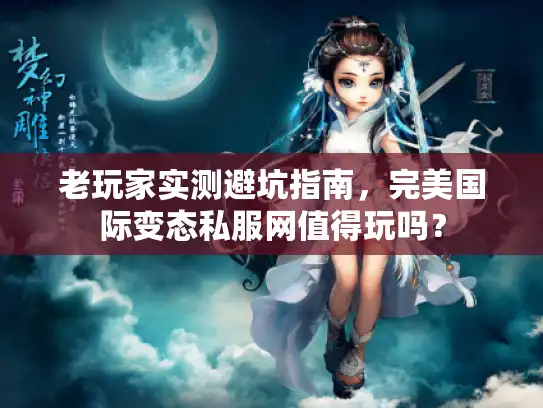 老玩家实测避坑指南，完美国际变态私服网值得玩吗？