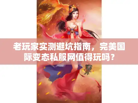 老玩家实测避坑指南，完美国际变态私服网值得玩吗？