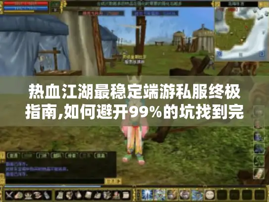 热血江湖最稳定端游私服终极指南,如何避开99%的坑找到完美体验?