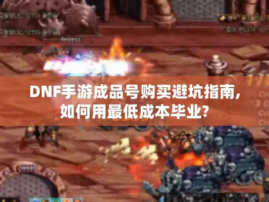 DNF手游成品号购买避坑指南,如何用最低成本毕业? DNF手游成品号购买避坑指南,如何用最低成本毕业?