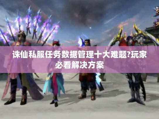 诛仙私服任务数据管理十大难题?玩家必看解决方案