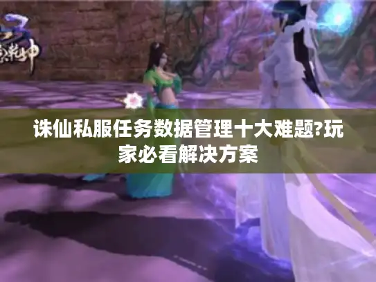 诛仙私服任务数据管理十大难题?玩家必看解决方案