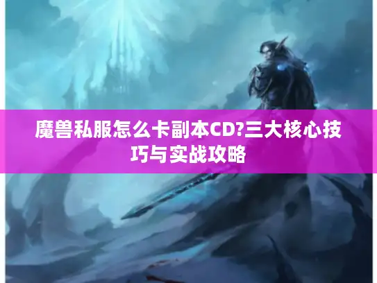 魔兽私服怎么卡副本CD?三大核心技巧与实战攻略