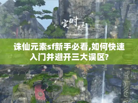 诛仙元素sf新手必看,如何快速入门并避开三大误区?
