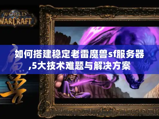 如何搭建稳定老雷魔兽sf服务器,5大技术难题与解决方案