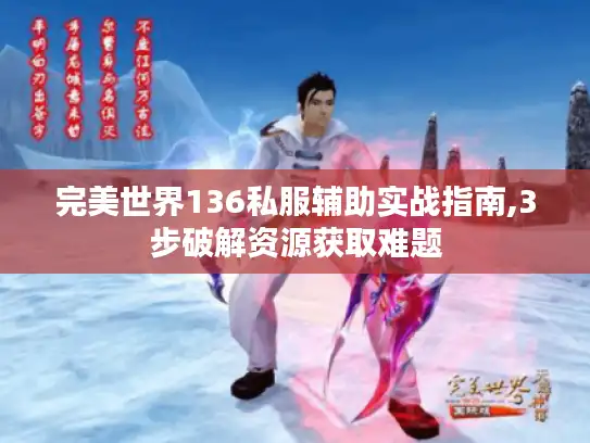 完美世界136私服辅助实战指南,3步破解资源获取难题