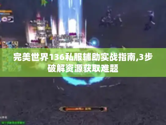 完美世界136私服辅助实战指南,3步破解资源获取难题