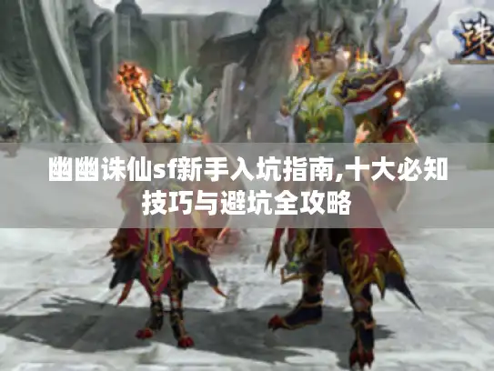 幽幽诛仙sf新手入坑指南,十大必知技巧与避坑全攻略