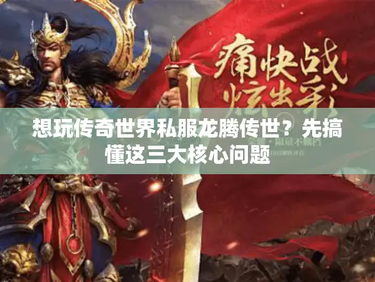 想玩传奇世界私服龙腾传世？先搞懂这三大核心问题