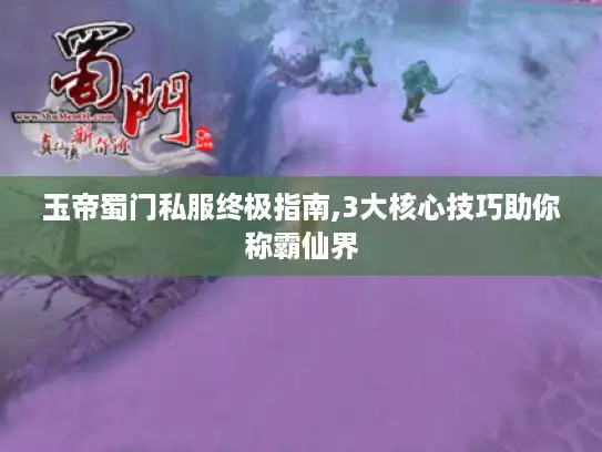 玉帝蜀门私服终极指南,3大核心技巧助你称霸仙界