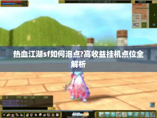 热血江湖sf如何泡点?高收益挂机点位全解析 热血江湖sf如何泡点?高收益挂机点位全解析