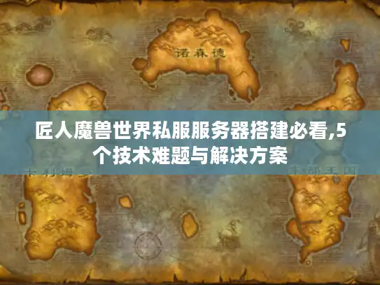 匠人魔兽世界私服服务器搭建必看,5个技术难题与解决方案 匠人魔兽世界私服服务器搭建必看,5个技术难题与解决方案