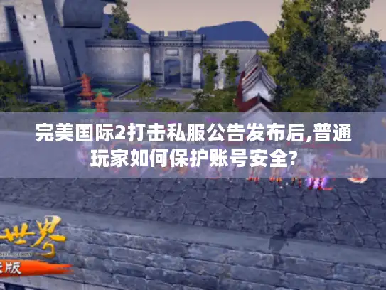 完美国际2打击私服公告发布后,普通玩家如何保护账号安全?