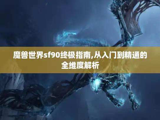 魔兽世界sf90终极指南,从入门到精通的全维度解析 魔兽世界sf90终极指南,从入门到精通的全维度解析