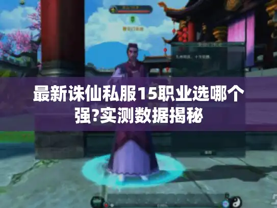 最新诛仙私服15职业选哪个强?实测数据揭秘