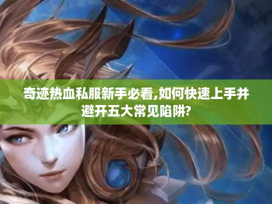 奇迹热血私服新手必看,如何快速上手并避开五大常见陷阱? 奇迹热血私服新手必看,如何快速上手并避开五大常见陷阱?
