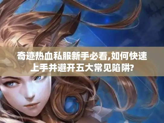 奇迹热血私服新手必看,如何快速上手并避开五大常见陷阱? 奇迹热血私服新手必看,如何快速上手并避开五大常见陷阱?
