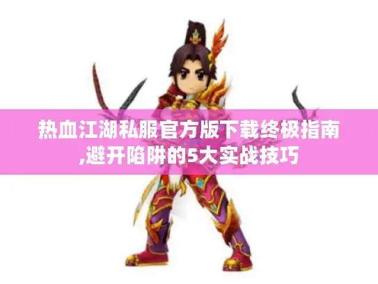 热血江湖私服官方版下载终极指南,避开陷阱的5大实战技巧 热血江湖私服官方版下载终极指南,避开陷阱的5大实战技巧
