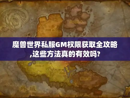 魔兽世界私服GM权限获取全攻略,这些方法真的有效吗?