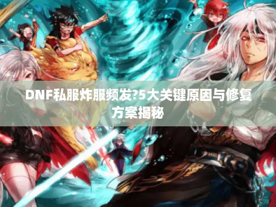 DNF私服炸服频发?5大关键原因与修复方案揭秘