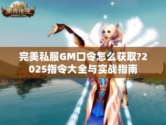 完美私服GM口令怎么获取?2025指令大全与实战指南