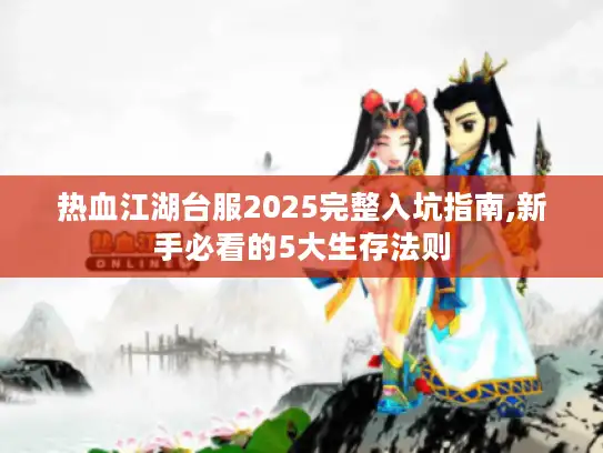 热血江湖台服2025完整入坑指南,新手必看的5大生存法则