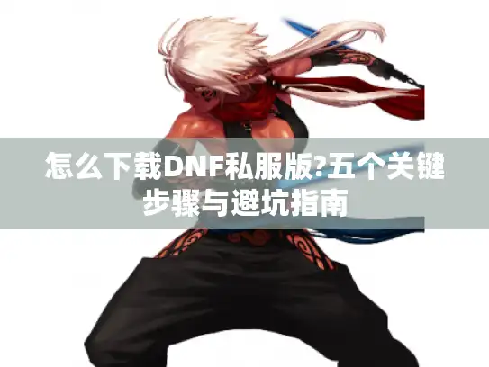 怎么下载DNF私服版?五个关键步骤与避坑指南