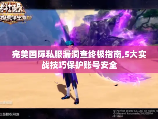 完美国际私服漏洞查终极指南,5大实战技巧保护账号安全