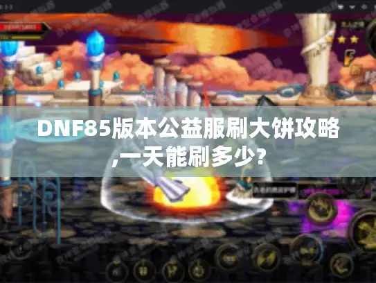 DNF85版本公益服刷大饼攻略,一天能刷多少?