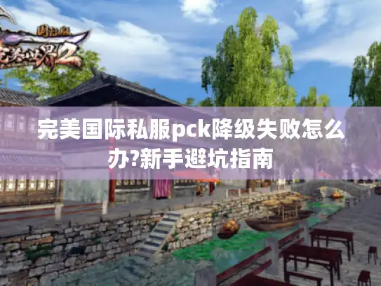 完美国际私服pck降级失败怎么办?新手避坑指南