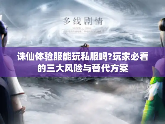 诛仙体验服能玩私服吗?玩家必看的三大风险与替代方案